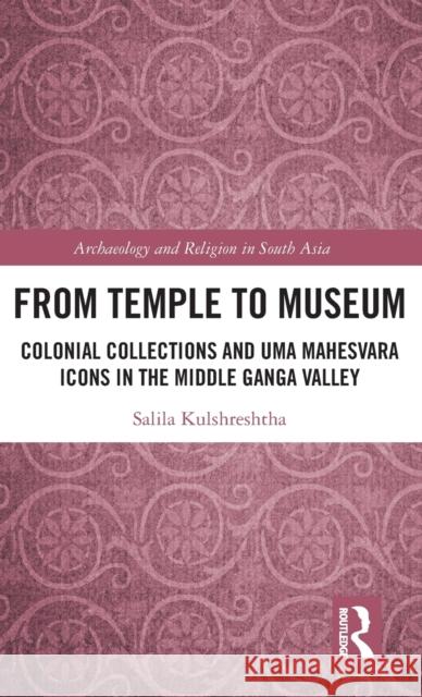 From Temple to Museum: Colonial Collections and Umā Maheśvara Icons in the Middle Ganga Valley Kulshreshtha, Salila 9781138202498 Archaeology and Religion in South Asia