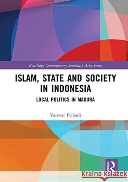 Islam, State and Society in Indonesia: Local Politics in Madura Yanwar Pribadi 9781138202542 Routledge