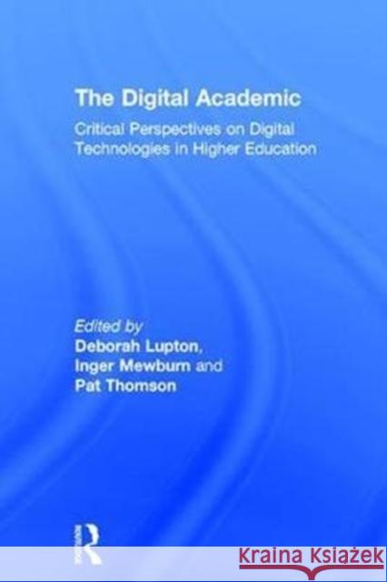 The Digital Academic: Critical Perspectives on Digital Technologies in Higher Education Deborah Lupton Inger Mewburn Pat Thomson 9781138202573 Routledge