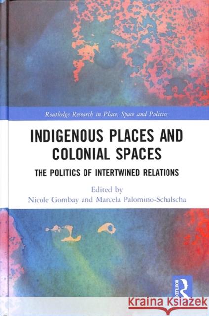 Indigenous Places and Colonial Spaces: The Politics of Intertwined Relations Nicole Gombay Marcela Palomino-Schalscha 9781138202979 Routledge
