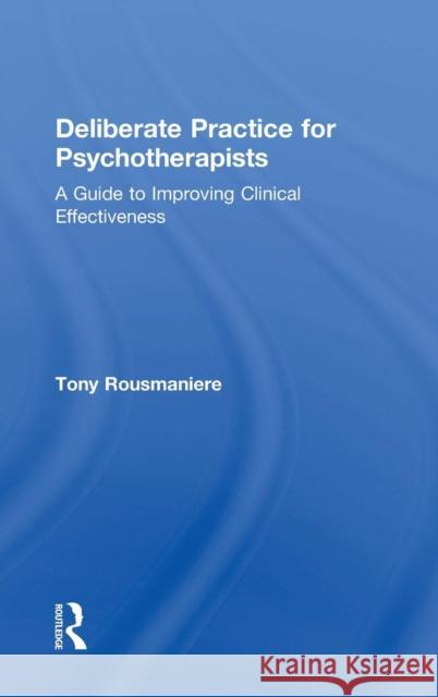 Deliberate Practice for Psychotherapists: A Guide to Improving Clinical Effectiveness Tony Rousmaniere 9781138203181 Routledge