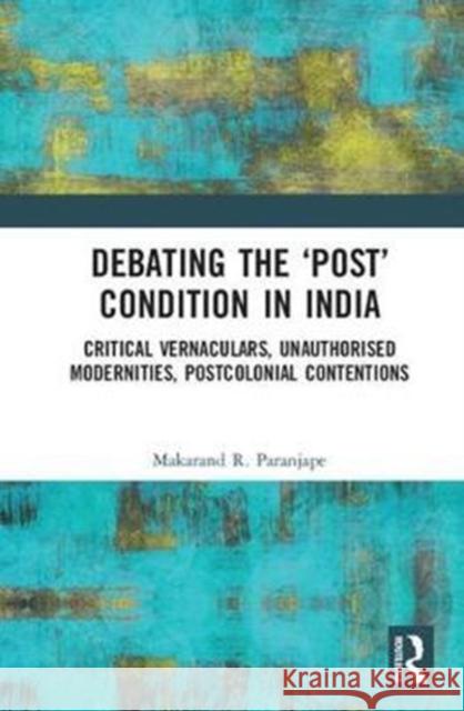 Debating the 'Post' Condition in India: Critical Vernaculars, Unauthorized Modernities, Post-Colonial Contentions Paranjape, Makarand R. 9781138203280 Routledge Chapman & Hall