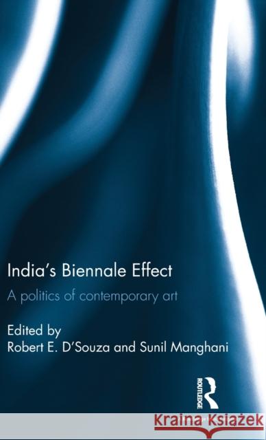 India’s Biennale Effect: A politics of contemporary art Robert E. D'Souza (Robert E. D’Souza, Head of School, Winchester School of Art, University of Southampton, UK.), Sunil M 9781138203525
