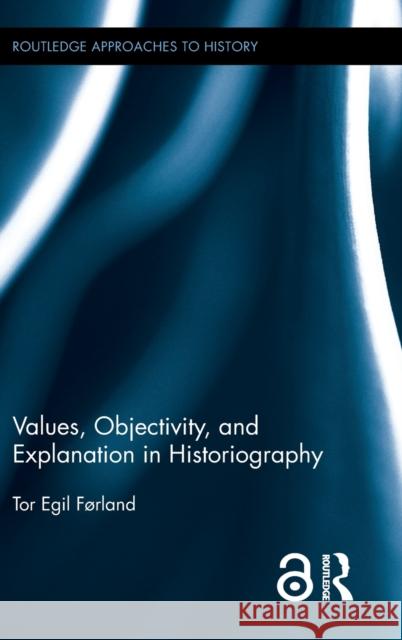 Values, Objectivity, and Explanation in Historiography Tor Egil Forland 9781138203730 Routledge