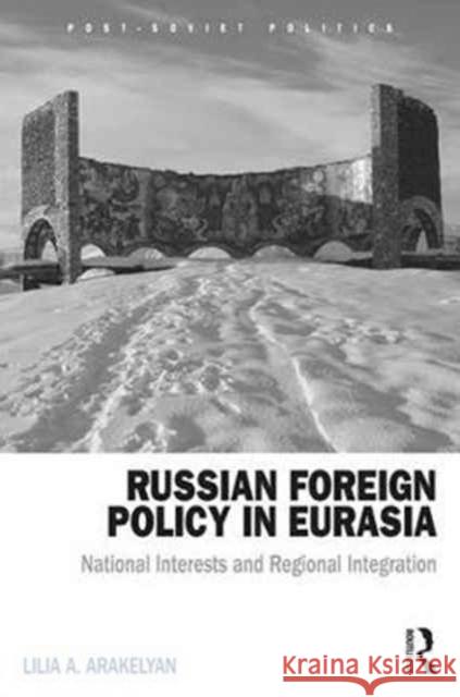 Russian Foreign Policy in Eurasia: National Interests and Regional Integration Lilia Arakelyan 9781138204515 Routledge