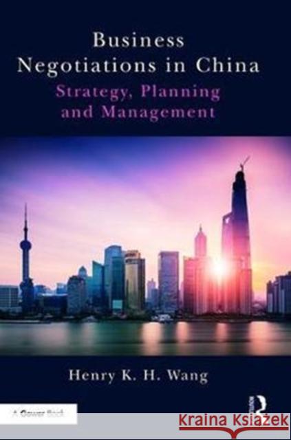 Business Negotiations in China: Strategy, Planning and Management Henry K. H. Wang 9781138205420 Taylor & Francis Ltd