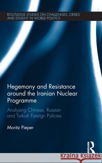 Hegemony and Resistance Around the Iranian Nuclear Programme: Analysing Chinese, Russian, and Turkish Foreign Policies Moritz Pieper 9781138205666 Routledge