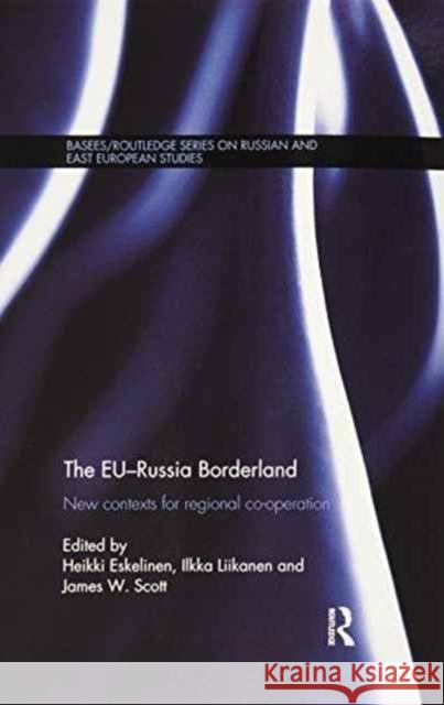 The Eu-Russia Borderland: New Contexts for Regional Cooperation Heikki Eskelinen Ilkka Liikanen James W., Professor Scott 9781138205734