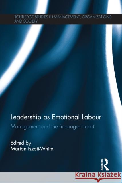 Leadership as Emotional Labour: Management and the 'Managed Heart' Iszatt-White, Marian 9781138206014 Routledge