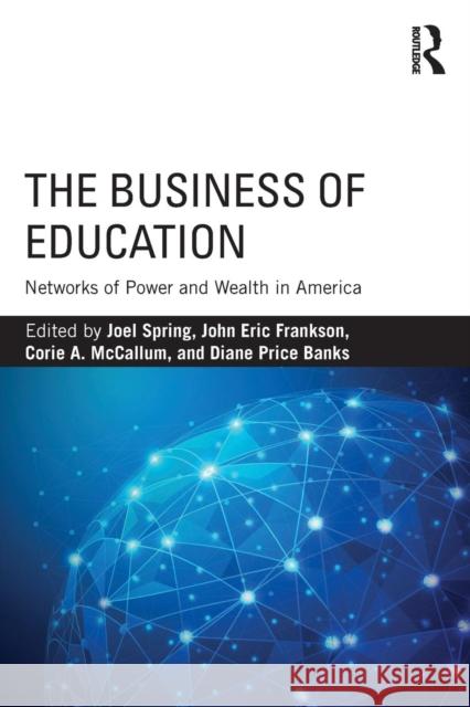 The Business of Education: Networks of Power and Wealth in America Joel Spring Eric Frankson Corie A. McCallum 9781138206274