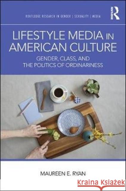 Lifestyle Media in American Culture: Gender, Class, and the Politics of Ordinariness Maureen E. Ryan 9781138206465