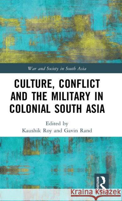 Culture, Conflict and the Military in Colonial South Asia Kaushik Roy Gavin Rand 9781138206724 Routledge Chapman & Hall