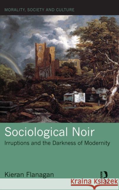 Sociological Noir: Irruptions and the Darkness of Modernity Kieran Flanagan 9781138206915