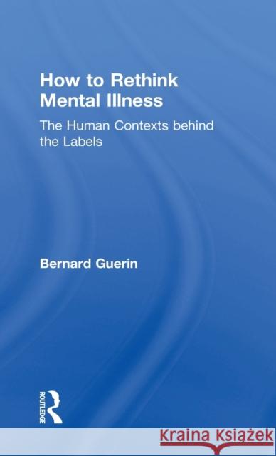 How to Rethink Mental Illness: The Human Contexts Behind the Labels Bernard Guerin 9781138207295