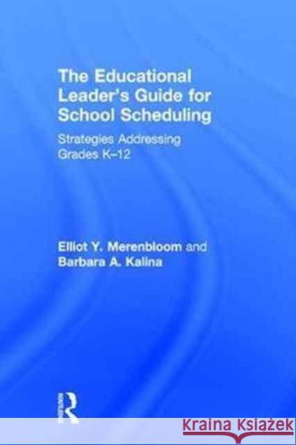 The Educational Leader's Guide for School Scheduling: Strategies Addressing Grades K-12 Elliott Merenbloom Barbara Kalina 9781138207394