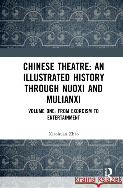 Chinese Theatre: An Illustrated History Through Nuoxi and Mulianxi: Volume One: From Exorcism to Entertainment Xiaohuan Zhao 9781138208100