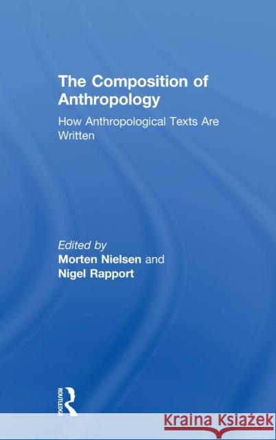 The Composition of Anthropology: How Anthropological Texts Are Written Morten Nielsen (Aarhus University, Denmark), Nigel Rapport 9781138208124 Taylor & Francis Ltd