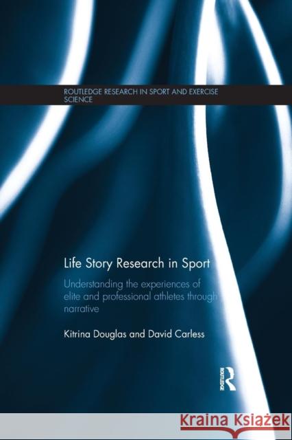 Life Story Research in Sport: Understanding the Experiences of Elite and Professional Athletes Through Narrative Kitrina Douglas David Carless  9781138208322 Routledge