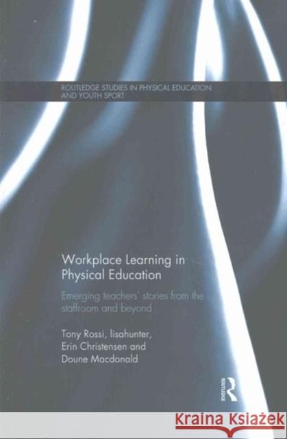 Workplace Learning in Physical Education: Emerging Teachers' Stories from the Staffroom and Beyond Tony Rossi lisahunter Erin Christensen 9781138208353