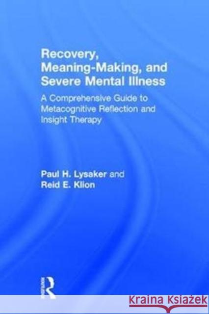 Recovery, Meaning-Making, and Severe Mental Illness: A Comprehensive Guide to Metacognitive Reflection and Insight Therapy Paul H. Lysaker Reid E. Klion 9781138208384