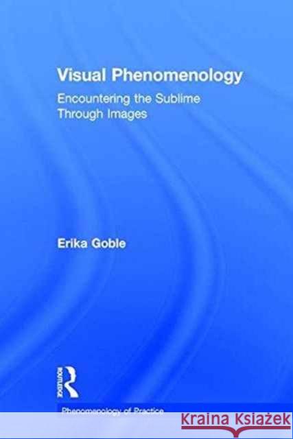 Visual Phenomenology: Encountering the Sublime Through Images Erika Goble 9781138208391