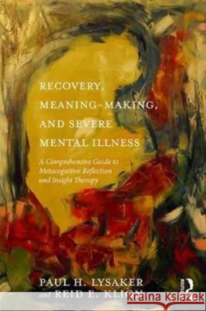 Recovery, Meaning-Making, and Severe Mental Illness: A Comprehensive Guide to Metacognitive Reflection and Insight Therapy Paul H. Lysaker Reid E. Klion 9781138208407