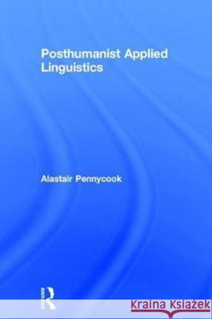 Posthumanist Applied Linguistics Alastair Pennycook 9781138209220 Routledge