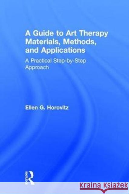 A Guide to Art Therapy Materials, Methods, and Applications: A Practical Step-By-Step Approach Ellen G. Horovitz 9781138209411 Routledge