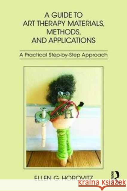 A Guide to Art Therapy Materials, Methods, and Applications: A Practical Step-By-Step Approach Ellen G. Horovitz 9781138209428 Routledge