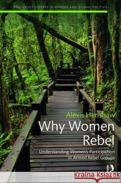 Why Women Rebel: Understanding Women's Participation in Armed Rebel Groups Alexis Leanna Henshaw 9781138209855 Routledge