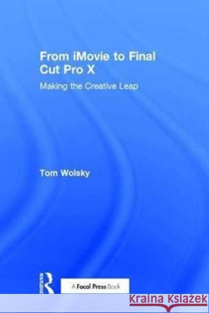 From iMovie to Final Cut Pro X: Making the Creative Leap Tom Wolsky (Apple, Final Cut Pro trainer, USA) 9781138209954 Taylor & Francis Ltd