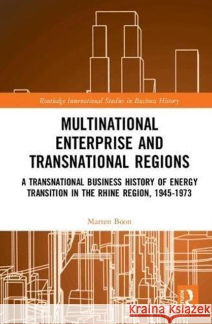 Multinational Business and Transnational Regions: A Transnational Business History of Energy Transition in the Rhine Region, 1945-1973 Marten Boon 9781138210127