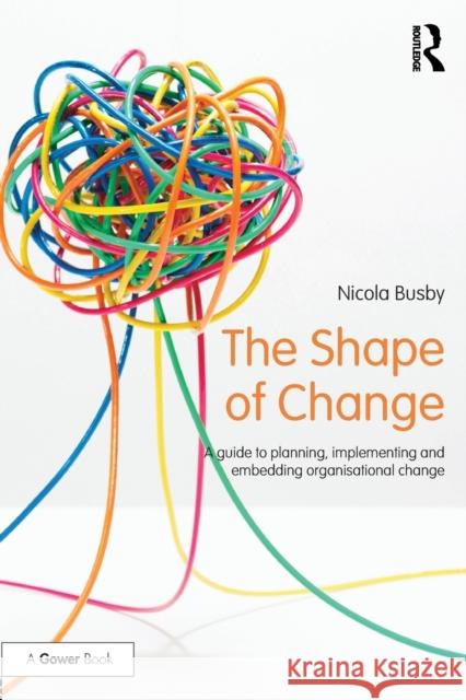 The Shape of Change: A guide to planning, implementing and embedding organisational change Busby, Nicola 9781138210349 Routledge