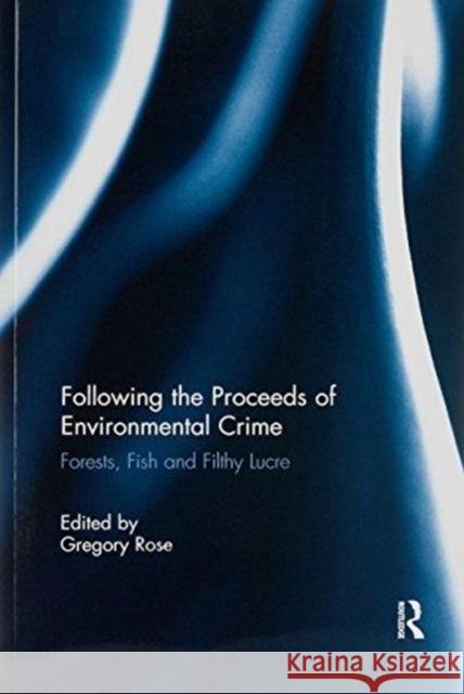 Following the Proceeds of Environmental Crime: Fish, Forests and Filthy Lucre Gregory Rose 9781138210424