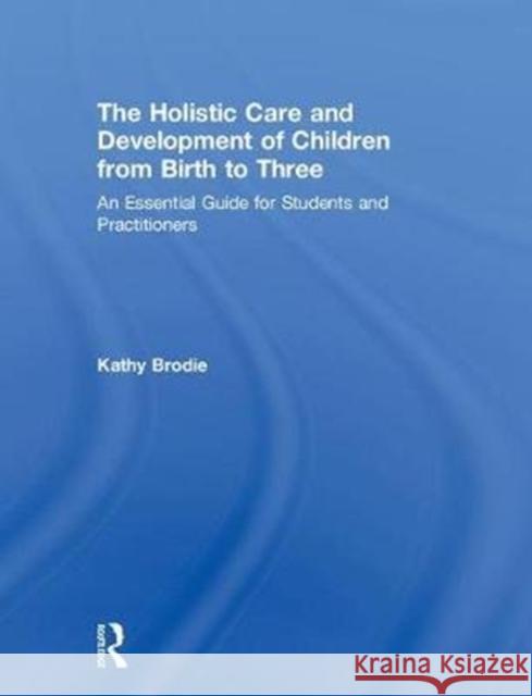 The Holistic Care and Development of Children from Birth to Three: An Essential Guide for Students and Practitioners Kathy Brodie (Early Years Consultant, UK   9781138211032