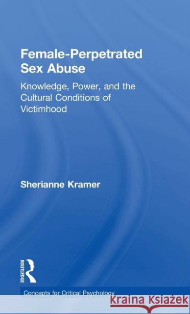 Female-Perpetrated Sex Abuse: Knowledge, Power, and the Cultural Conditions of Victimhood Sherianne Kramer 9781138211087 Routledge
