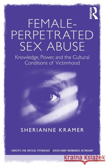 Female-Perpetrated Sex Abuse: Knowledge, Power, and the Cultural Conditions of Victimhood Sherianne Kramer 9781138211094