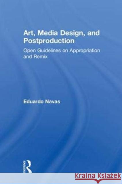 Art, Media Design, and Postproduction: Open Guidelines on Appropriation and Remix Eduardo Navas 9781138211322