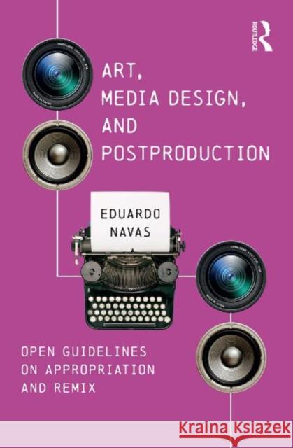 Art, Media Design, and Postproduction: Open Guidelines on Appropriation and Remix Eduardo Navas 9781138211339 Focal Press