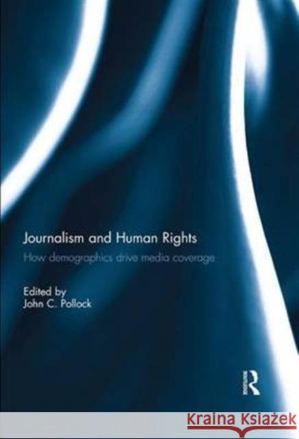 Journalism and Human Rights: How Demographics Drive Media Coverage John C. Pollock 9781138211445 Routledge