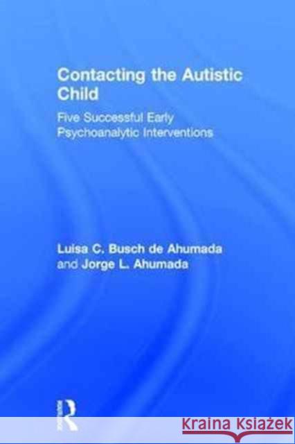 Contacting the Autistic Child: Five Successful Early Psychoanalytic Interventions Jorge L. Ahumada Luisa C. Busch De Ahumada 9781138211667 Routledge