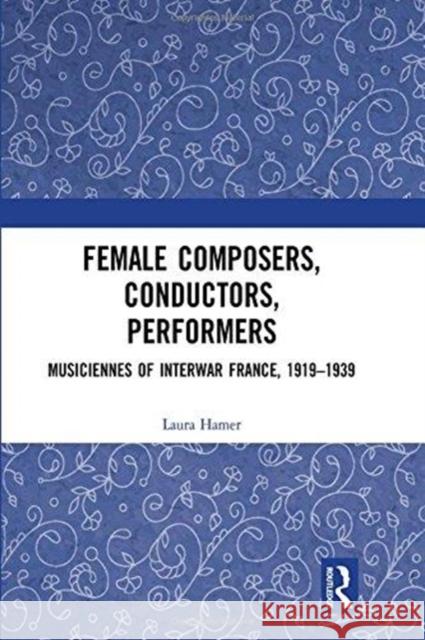 Female Composers, Conductors, Performers: Musiciennes of Interwar France, 1919-1939 Laura Hamer 9781138212039