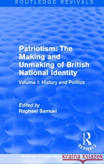 Routledge Revivals: Patriotism: The Making and Unmaking of British National Identity (1989): Volume I: History and Politics Raphael Samuel 9781138212329 Routledge
