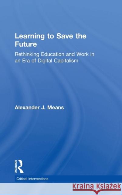 Learning to Save the Future: Rethinking Education and Work in an Era of Digital Capitalism Alexander J. Means 9781138212619