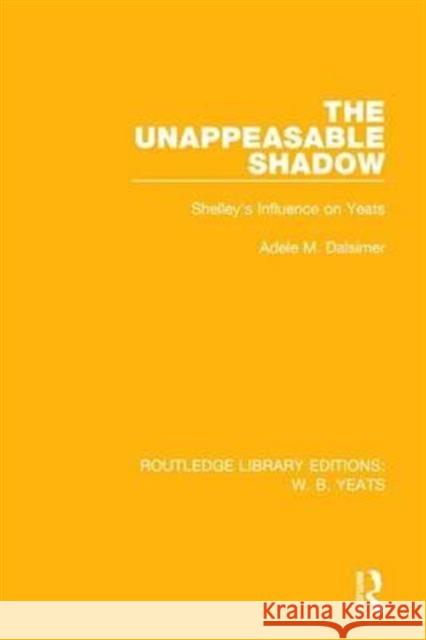 The Unappeasable Shadow: Shelley's Influence on Yeats Adele M. Dalsimer 9781138212954 Taylor and Francis