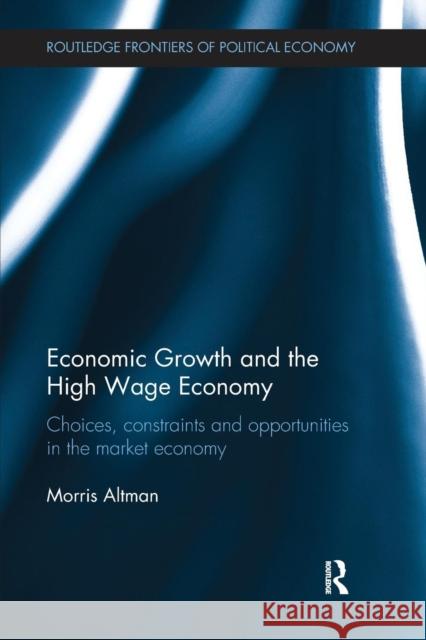 Economic Growth and the High Wage Economy: Choices, Constraints and Opportunities in the Market Economy Morris Altman 9781138213302 Routledge