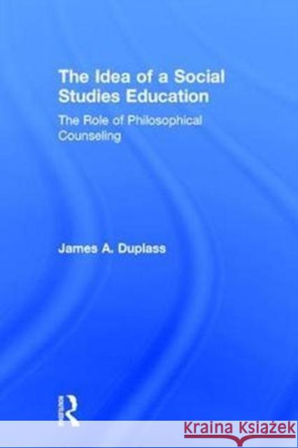 The Idea of a Social Studies Education: The Role of Philosophical Counseling James A. Duplass 9781138213401 Taylor & Francis Ltd