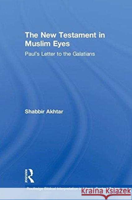 The New Testament in Muslim Eyes: Paul's Letter to the Galatians Shabbir Akhtar 9781138213487 Routledge