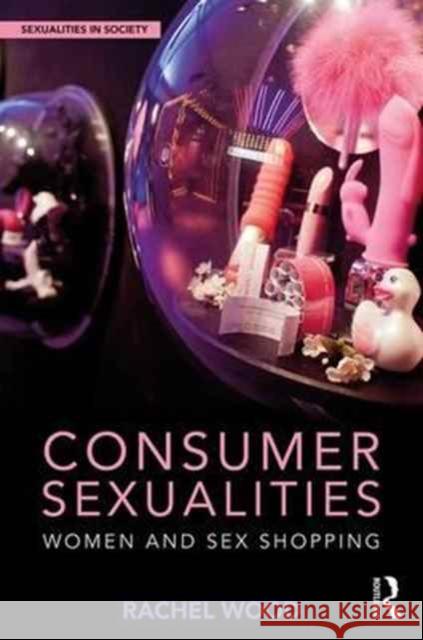 Consumer Sexualities: Women and Sex Shopping Rachel Wood (Manchester Metropolitan University,UK) 9781138213821 Taylor & Francis Ltd