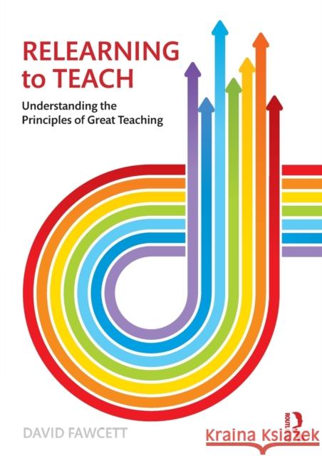 Relearning to Teach: Understanding the Principles of Great Teaching David Fawcett 9781138213869